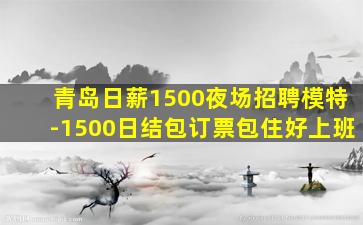 青岛日薪1500夜场招聘模特-1500日结包订票包住好上班